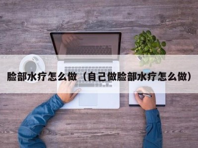 长春脸部水疗怎么做（自己做脸部水疗怎么做）