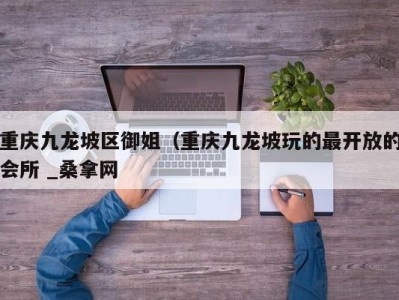 长春重庆九龙坡区御姐（重庆九龙坡玩的最开放的会所 _桑拿网