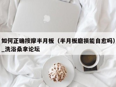 长春如何正确按摩半月板（半月板磨损能自愈吗）_洗浴桑拿论坛