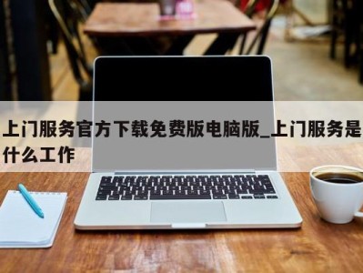 长春上门服务官方下载免费版电脑版_上门服务是什么工作 