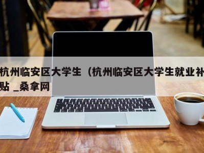 长春杭州临安区大学生（杭州临安区大学生就业补贴 _桑拿网