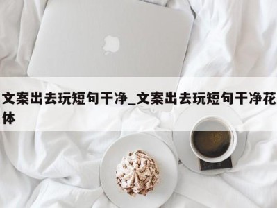 长春文案出去玩短句干净_文案出去玩短句干净花体 