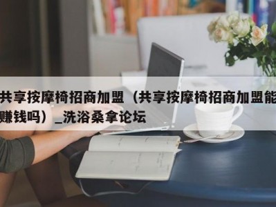 长春共享按摩椅招商加盟（共享按摩椅招商加盟能赚钱吗）_洗浴桑拿论坛