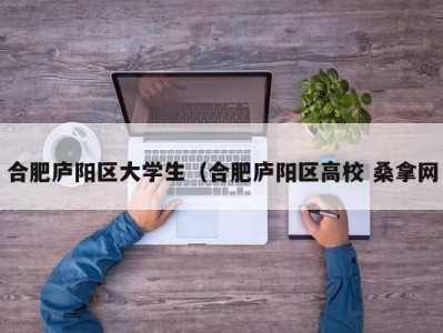 长春合肥庐阳区大学生（合肥庐阳区高校 桑拿网