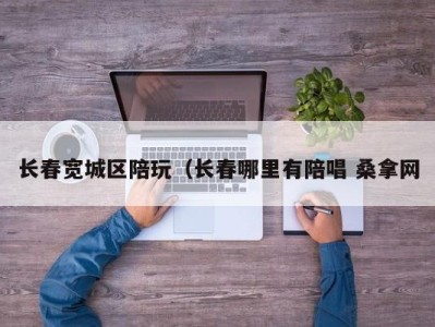 长春宽城区陪玩（长春哪里有陪唱 桑拿网