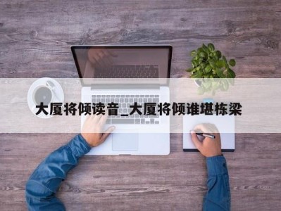 长春大厦将倾读音_大厦将倾谁堪栋梁 