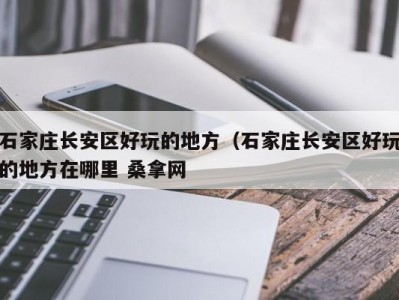 长春石家庄长安区好玩的地方（石家庄长安区好玩的地方在哪里 桑拿网