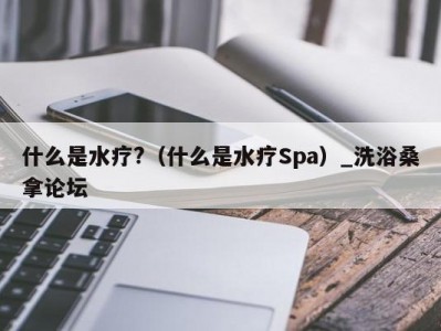 长春什么是水疗?（什么是水疗Spa）_洗浴桑拿论坛