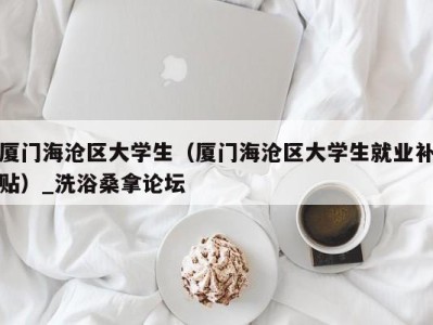 长春厦门海沧区大学生（厦门海沧区大学生就业补贴）_洗浴桑拿论坛