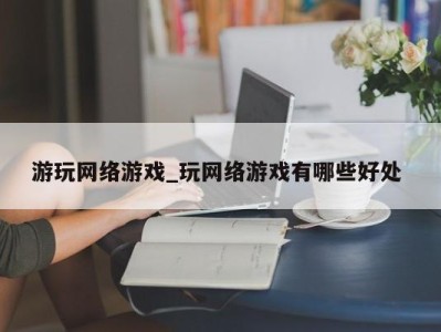 长春游玩网络游戏_玩网络游戏有哪些好处 