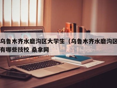 长春乌鲁木齐水磨沟区大学生（乌鲁木齐水磨沟区有哪些技校 桑拿网