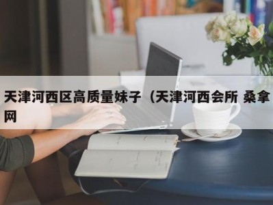 长春天津河西区高质量妹子（天津河西会所 桑拿网