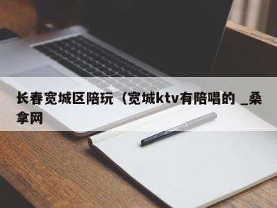 长春宽城区陪玩（宽城ktv有陪唱的 _桑拿网