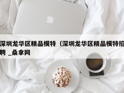 长春深圳龙华区精品模特（深圳龙华区精品模特招聘 _桑拿网