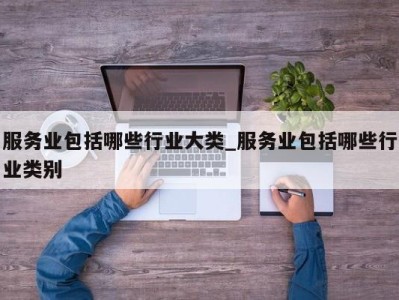 长春服务业包括哪些行业大类_服务业包括哪些行业类别 