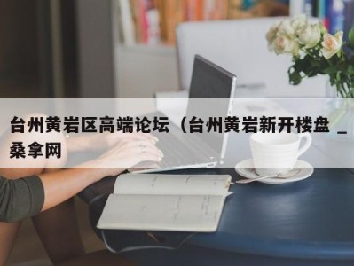 长春台州黄岩区高端论坛（台州黄岩新开楼盘 _桑拿网