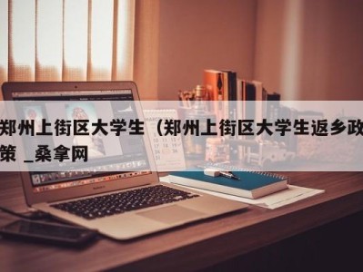 长春郑州上街区大学生（郑州上街区大学生返乡政策 _桑拿网