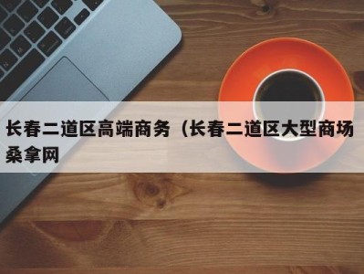 长春二道区高端商务（长春二道区大型商场 桑拿网