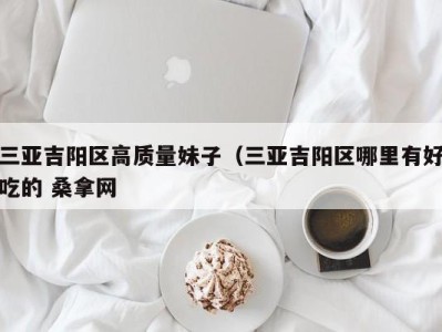 长春三亚吉阳区高质量妹子（三亚吉阳区哪里有好吃的 桑拿网