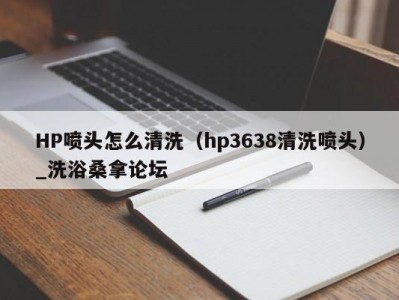 长春HP喷头怎么清洗（hp3638清洗喷头）_洗浴桑拿论坛