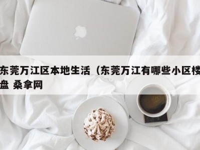 长春东莞万江区本地生活（东莞万江有哪些小区楼盘 桑拿网