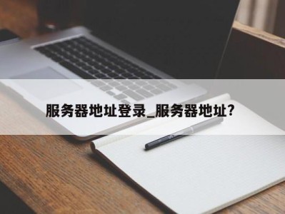 长春服务器地址登录_服务器地址? 