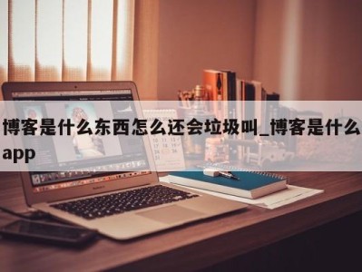 长春博客是什么东西怎么还会垃圾叫_博客是什么app 