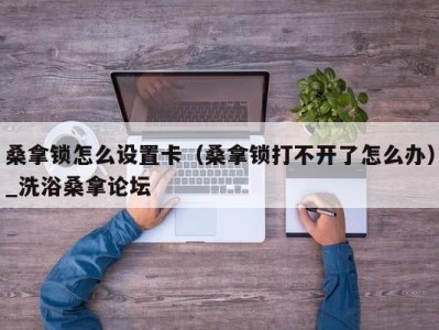 长春桑拿锁怎么设置卡（桑拿锁打不开了怎么办）_洗浴桑拿论坛