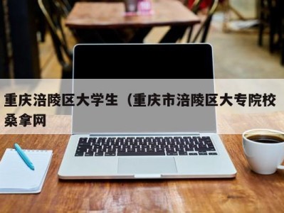 长春重庆涪陵区大学生（重庆市涪陵区大专院校 桑拿网