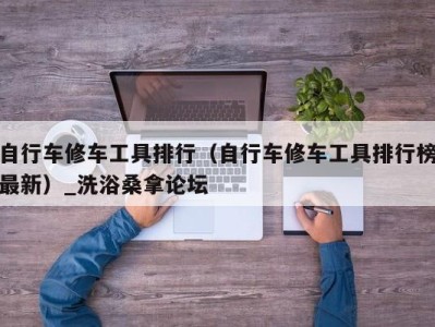 长春自行车修车工具排行（自行车修车工具排行榜最新）_洗浴桑拿论坛