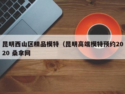 长春昆明西山区精品模特（昆明高端模特预约2020 桑拿网