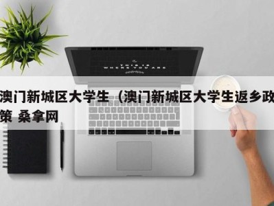 长春澳门新城区大学生（澳门新城区大学生返乡政策 桑拿网