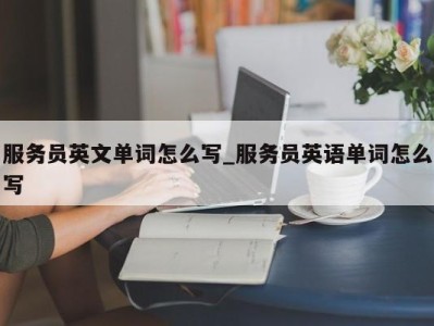 长春服务员英文单词怎么写_服务员英语单词怎么写 