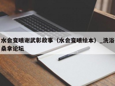 长春水会变哦谢武彰故事（水会变哦绘本）_洗浴桑拿论坛