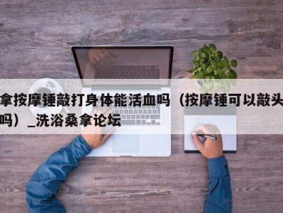 长春拿按摩锤敲打身体能活血吗（按摩锤可以敲头吗）_洗浴桑拿论坛