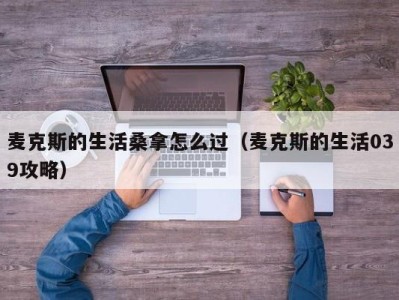 长春麦克斯的生活桑拿怎么过（麦克斯的生活039攻略）