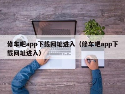 长春修车吧app下载网址进入（修车吧app下载网址进入）