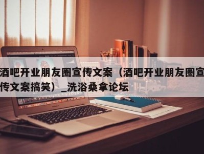 长春酒吧开业朋友圈宣传文案（酒吧开业朋友圈宣传文案搞笑）_洗浴桑拿论坛