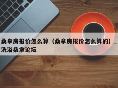 长春桑拿房报价怎么算（桑拿房报价怎么算的）_洗浴桑拿论坛