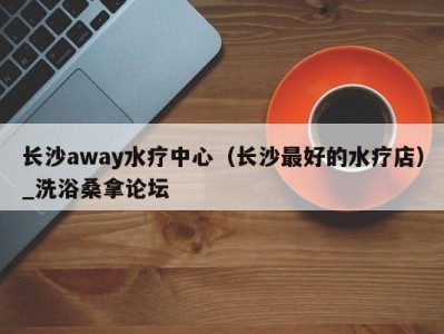 长春长沙away水疗中心（长沙最好的水疗店）_洗浴桑拿论坛