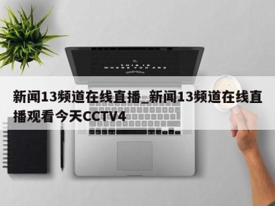 长春新闻13频道在线直播_新闻13频道在线直播观看今天CCTV4 