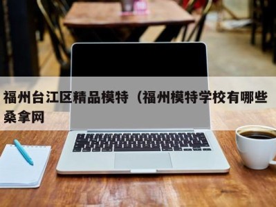 长春福州台江区精品模特（福州模特学校有哪些 桑拿网