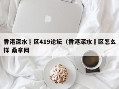 长春香港深水埗区419论坛（香港深水埗区怎么样 桑拿网