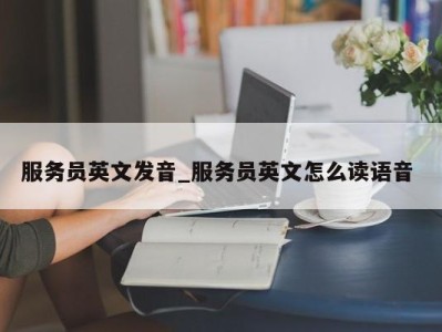 长春服务员英文发音_服务员英文怎么读语音 