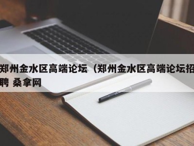 长春郑州金水区高端论坛（郑州金水区高端论坛招聘 桑拿网