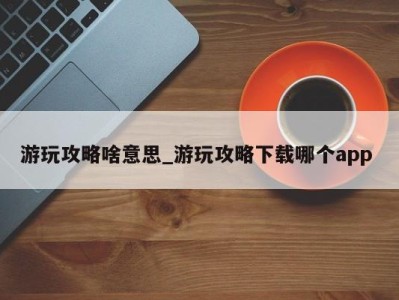 长春游玩攻略啥意思_游玩攻略下载哪个app 