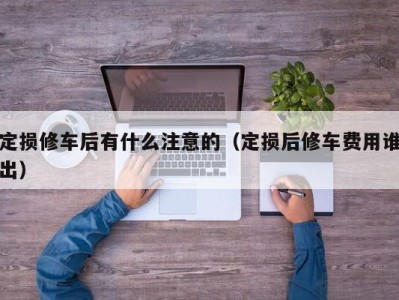 长春定损修车后有什么注意的（定损后修车费用谁出）