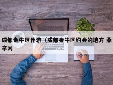 长春成都金牛区伴游（成都金牛区约会的地方 桑拿网