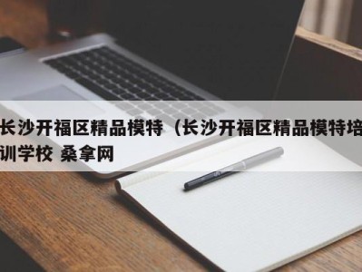 长春长沙开福区精品模特（长沙开福区精品模特培训学校 桑拿网