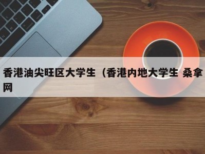 长春香港油尖旺区大学生（香港内地大学生 桑拿网